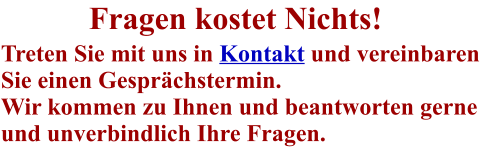 Fragen kostet Nichts! Treten Sie mit uns in Kontakt und vereinbaren Sie einen Gesprächstermin. Wir kommen zu Ihnen und beantworten gerne und unverbindlich Ihre Fragen.